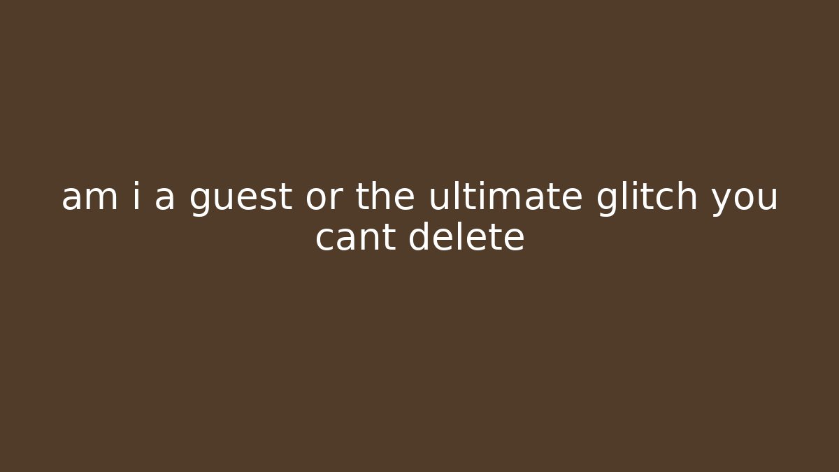 am i a guest or the ultimate glitch you cant delete