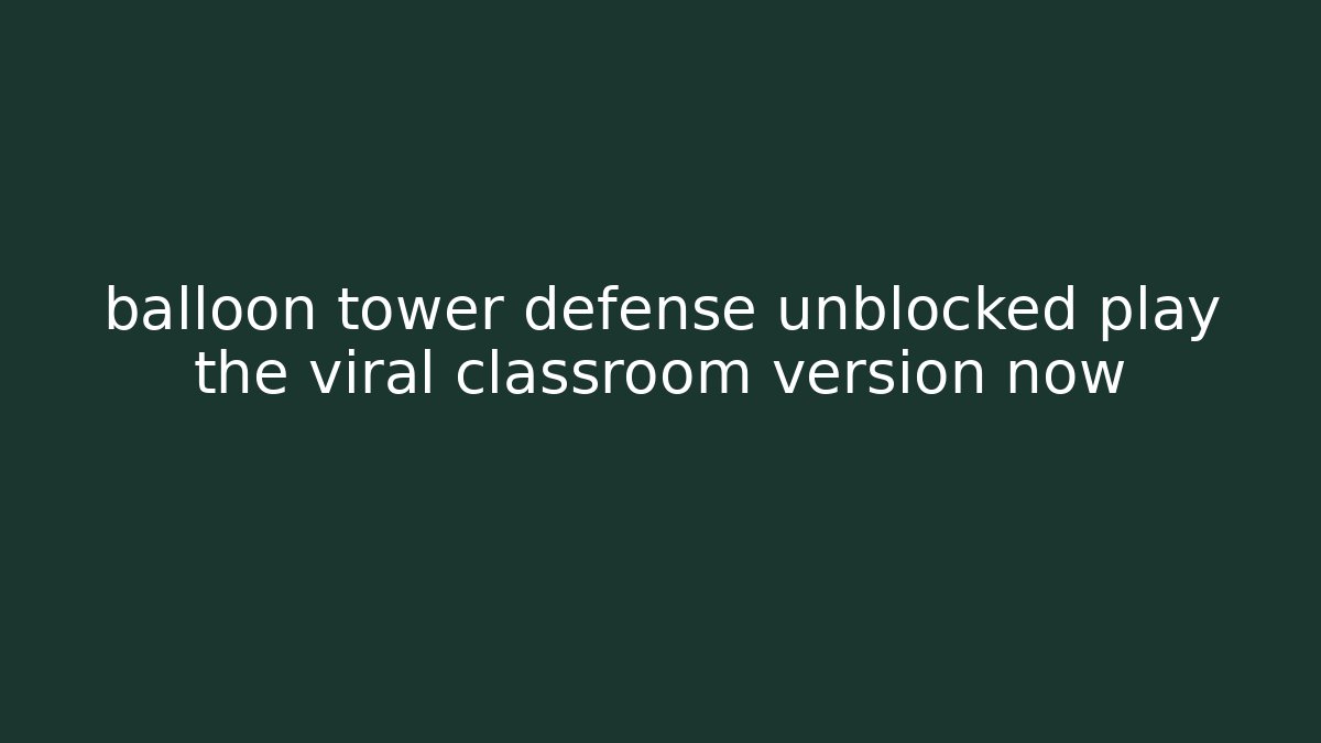 balloon tower defense unblocked play the viral classroom version now