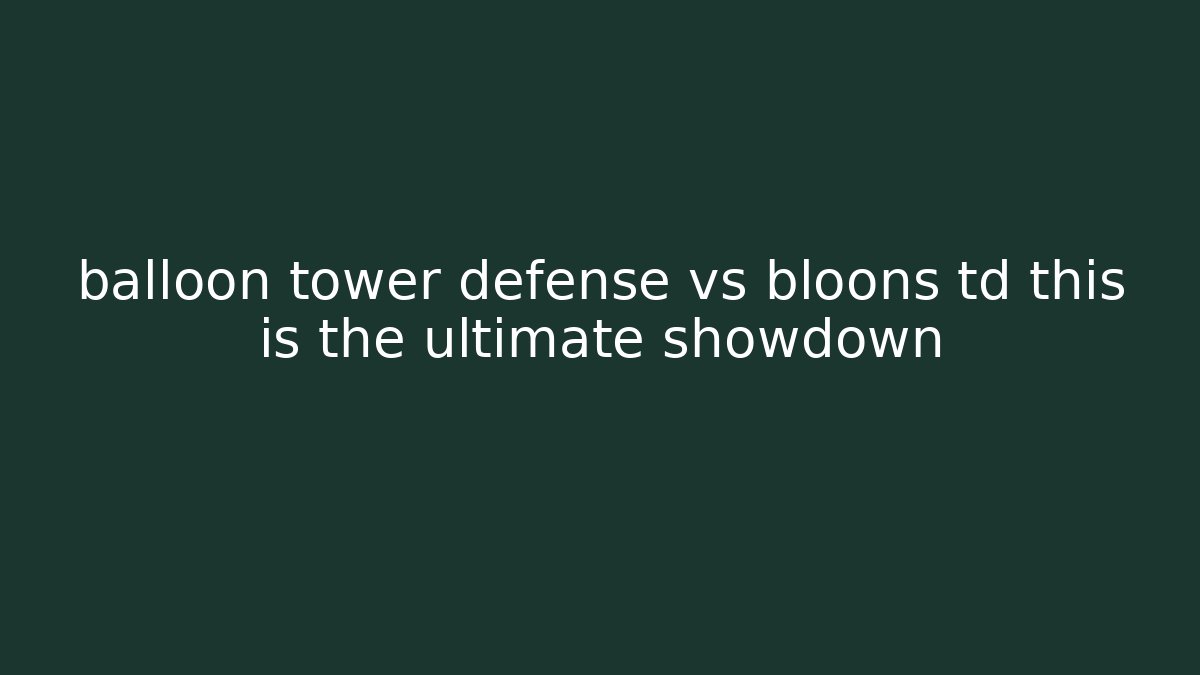 balloon tower defense vs bloons td this is the ultimate showdown
