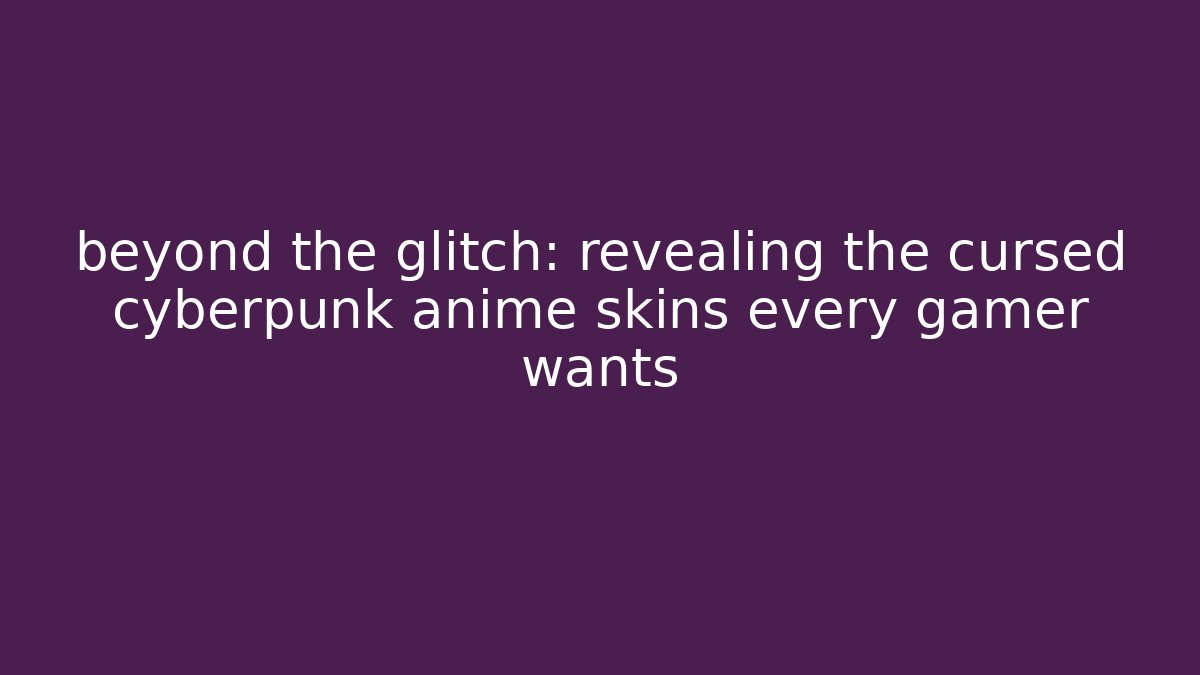 beyond the glitch: revealing the cursed cyberpunk anime skins every gamer wants