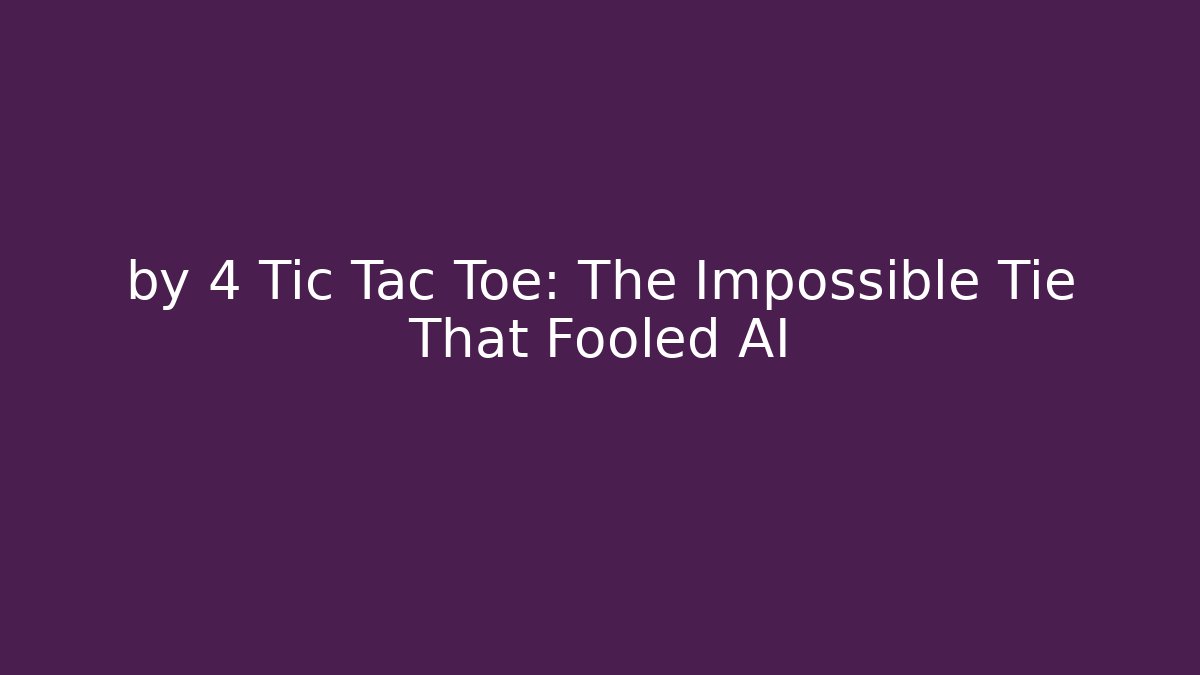 by 4 Tic Tac Toe: The Impossible Tie That Fooled AI