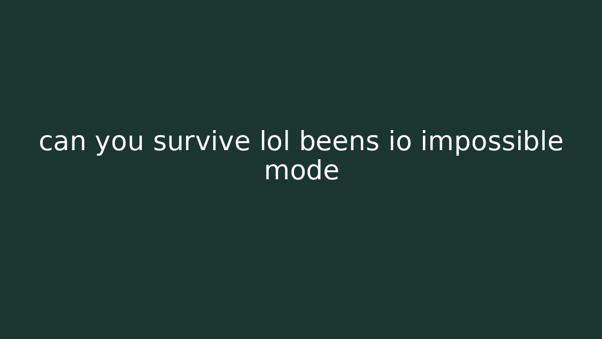 can you survive lol beens io impossible mode - Método de Aprovação