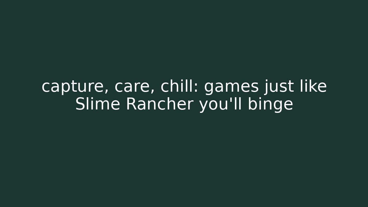 capture, care, chill: games just like Slime Rancher you’ll binge