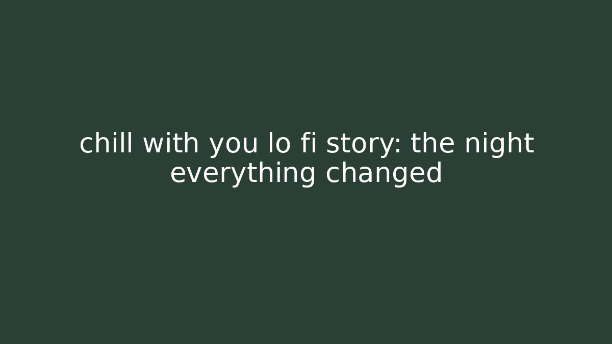 chill with you lo fi story: the night everything changed