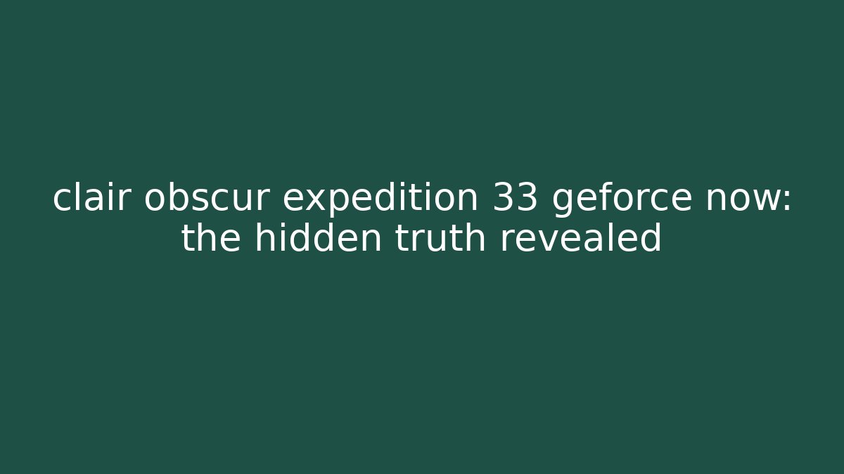 clair obscur expedition 33 geforce now: the hidden truth revealed