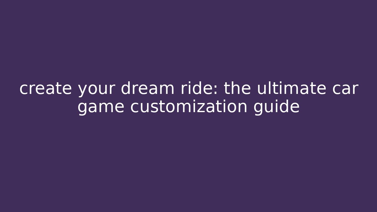 create your dream ride: the ultimate car game customization guide