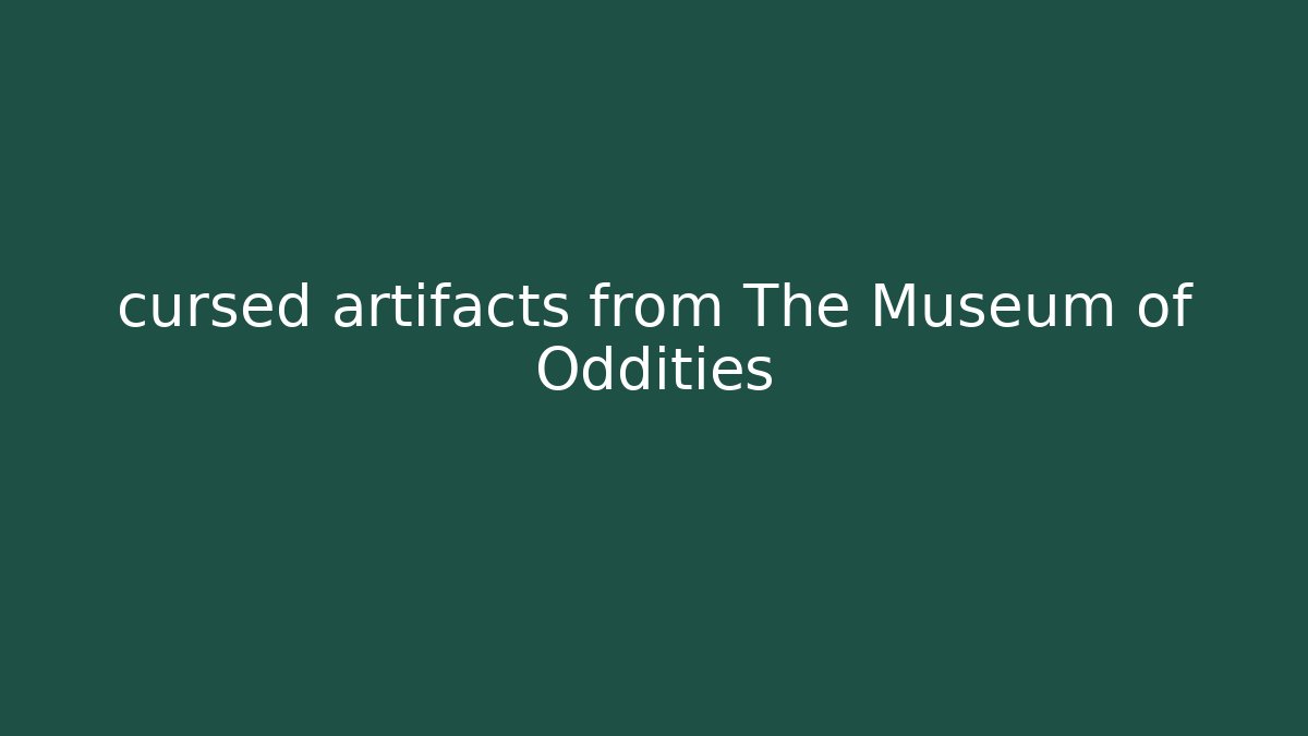 cursed artifacts from The Museum of Oddities