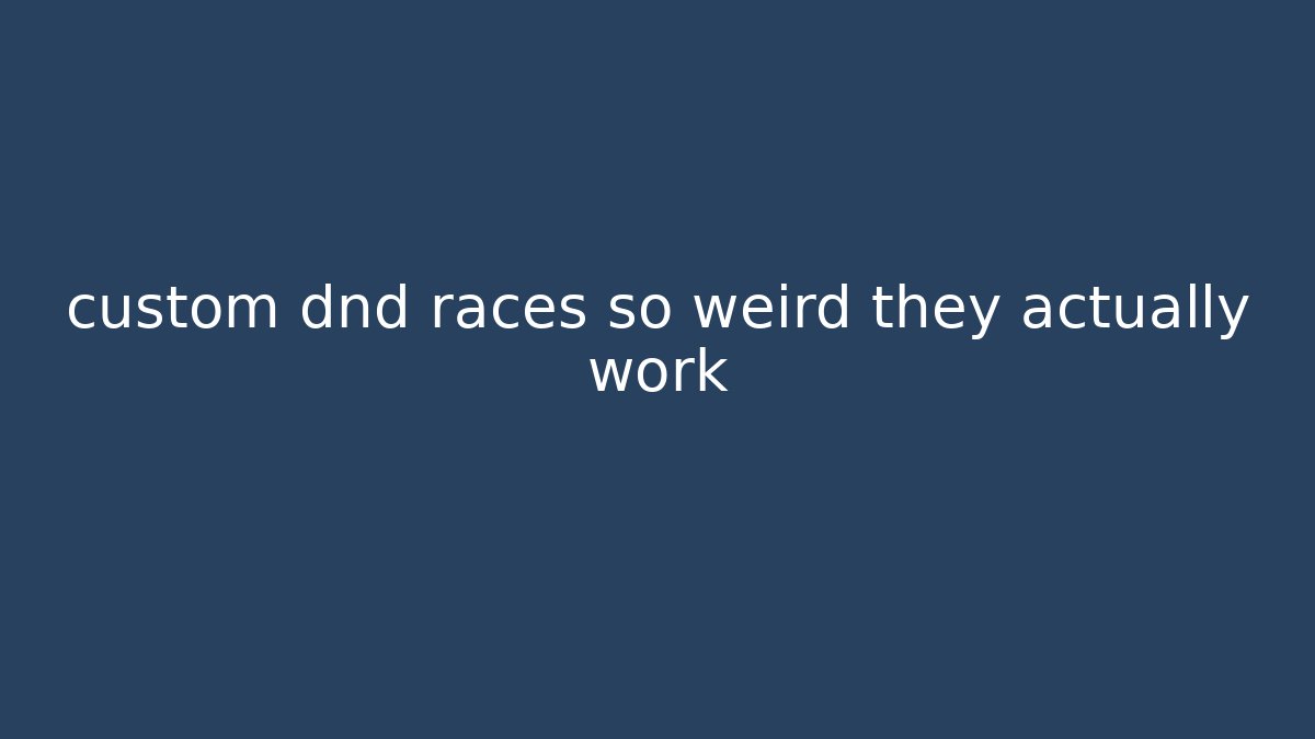 custom dnd races so weird they actually work