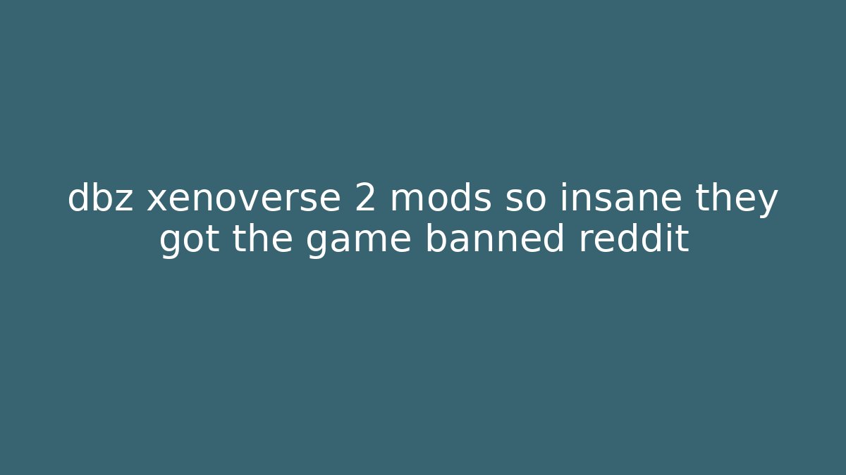 dbz xenoverse 2 mods so insane they got the game banned reddit