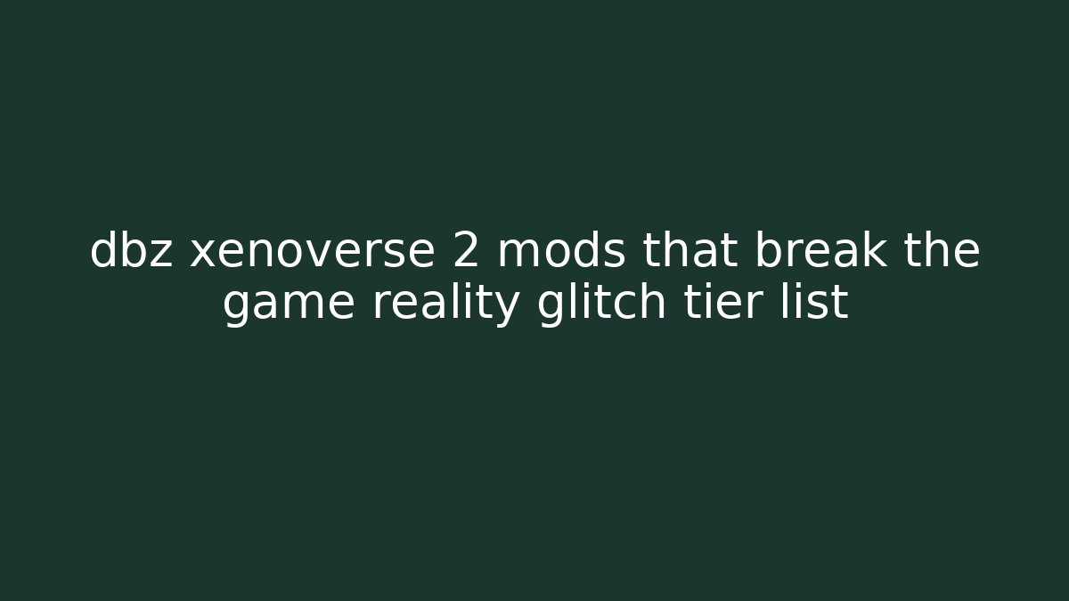 dbz xenoverse 2 mods that break the game reality glitch tier list