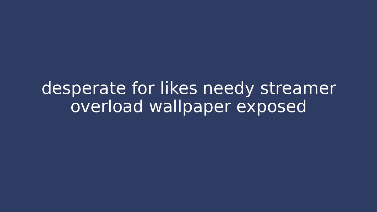 desperate for likes needy streamer overload wallpaper exposed