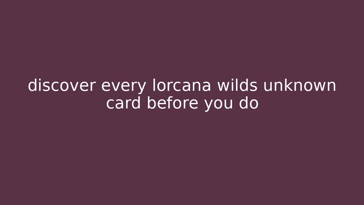 discover every lorcana wilds unknown card before you do
