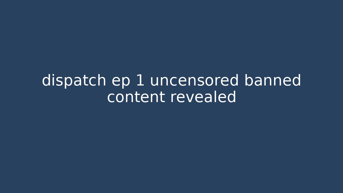 dispatch ep 1 uncensored banned content revealed