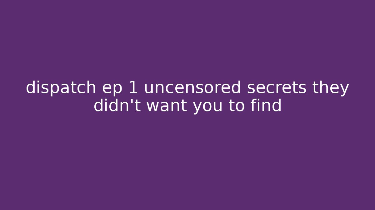 dispatch ep 1 uncensored secrets they didn't want you to find