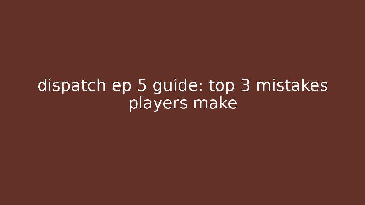 dispatch ep 5 guide: top 3 mistakes players make