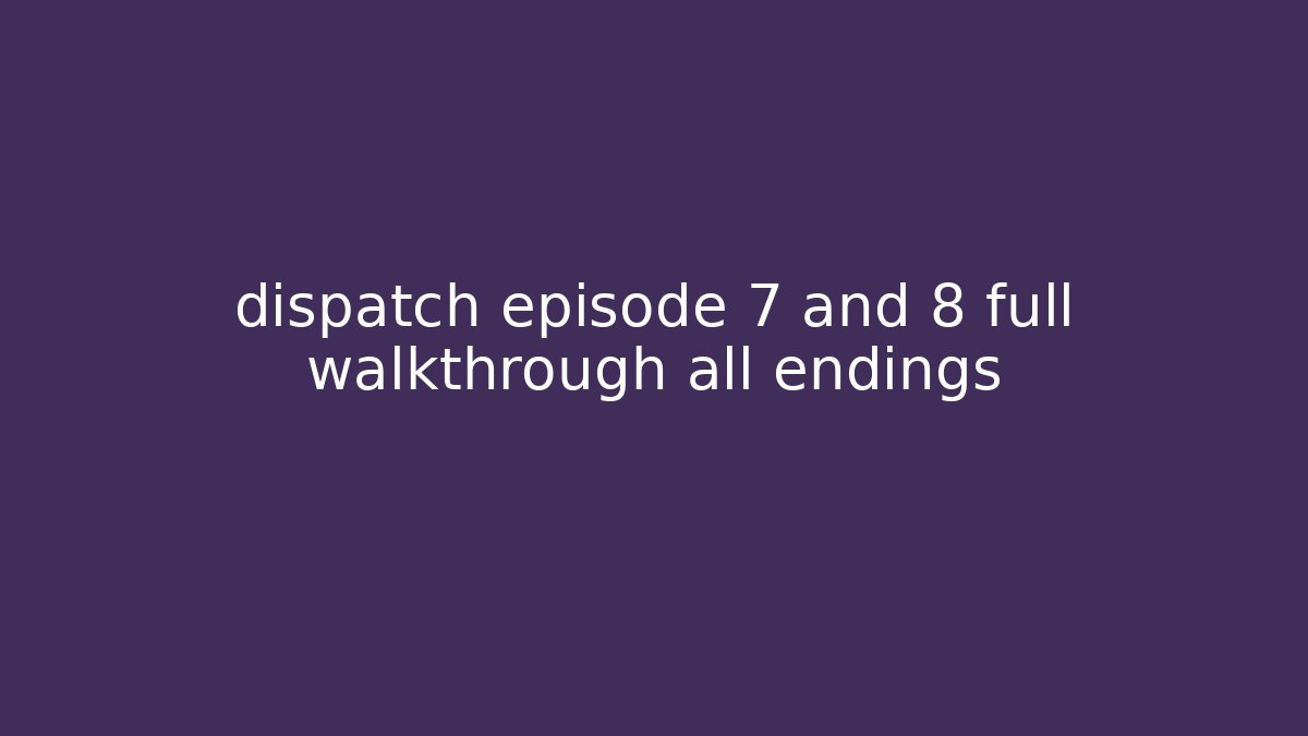 dispatch episode 7 and 8 full walkthrough all endings
