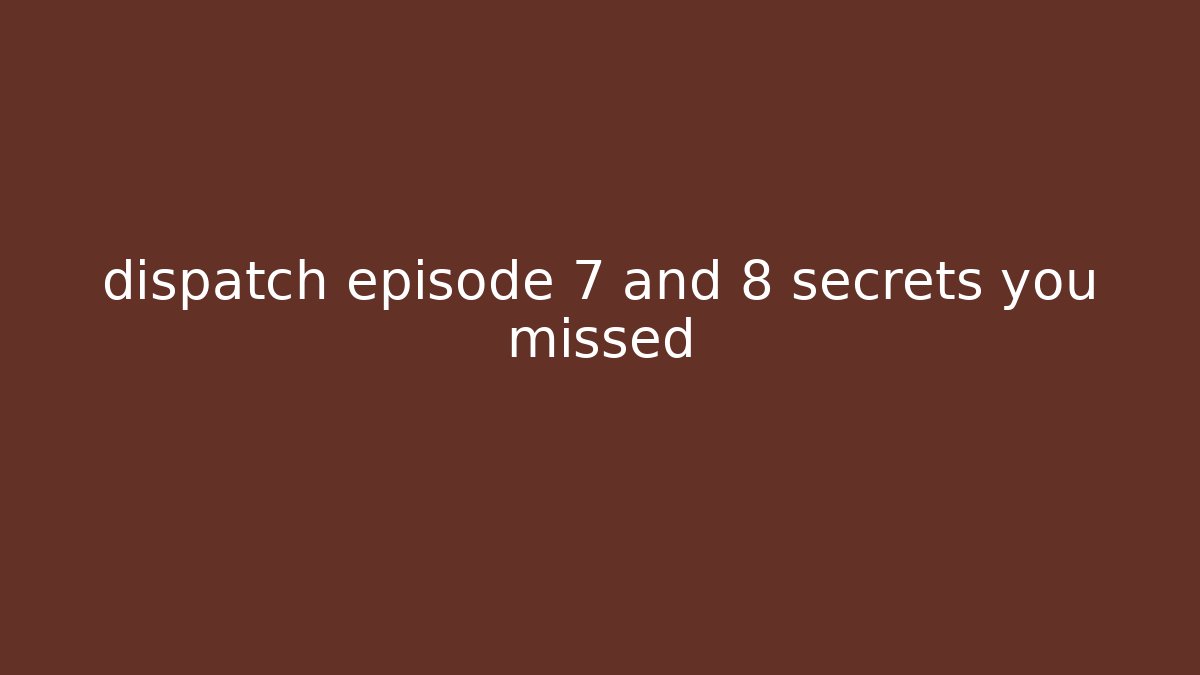 dispatch episode 7 and 8 secrets you missed - Método de Aprovação