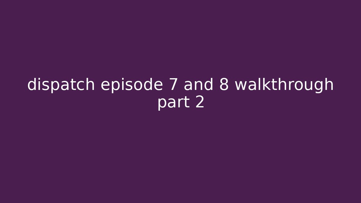 dispatch episode 7 and 8 walkthrough part 2
