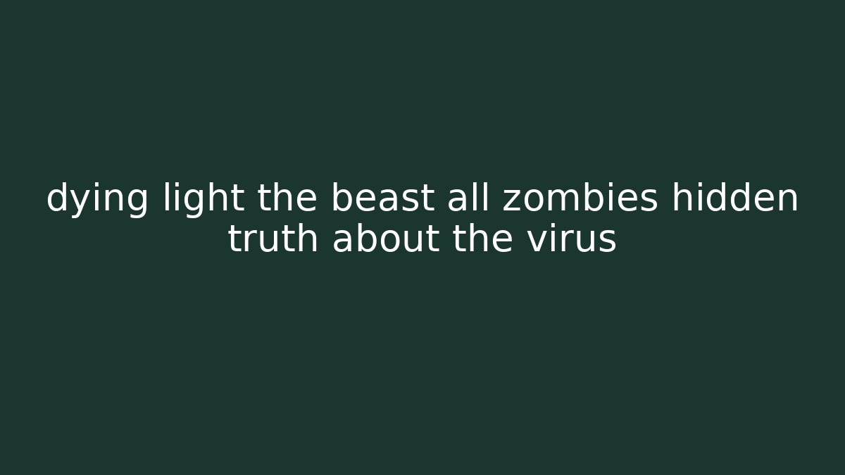 dying light the beast all zombies hidden truth about the virus