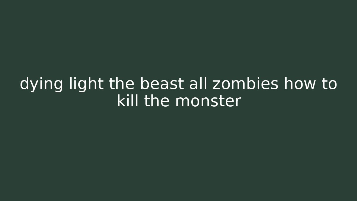 dying light the beast all zombies how to kill the monster