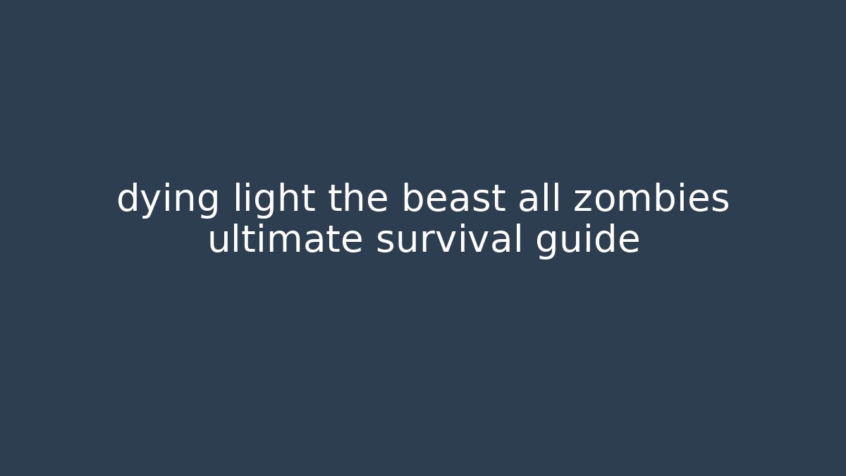 dying light the beast all zombies ultimate survival guide