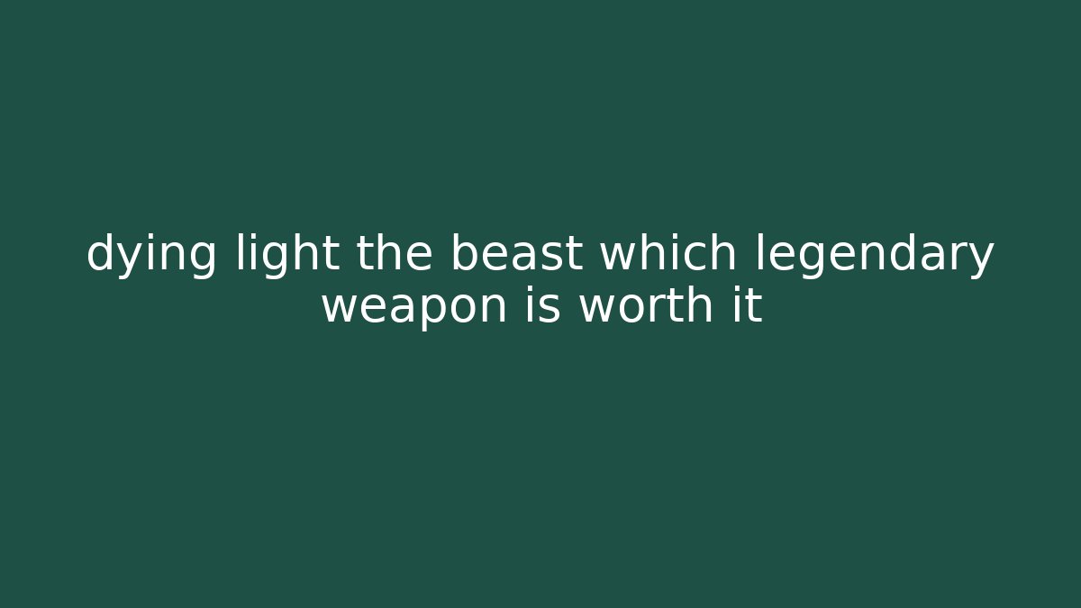 dying light the beast which legendary weapon is worth it