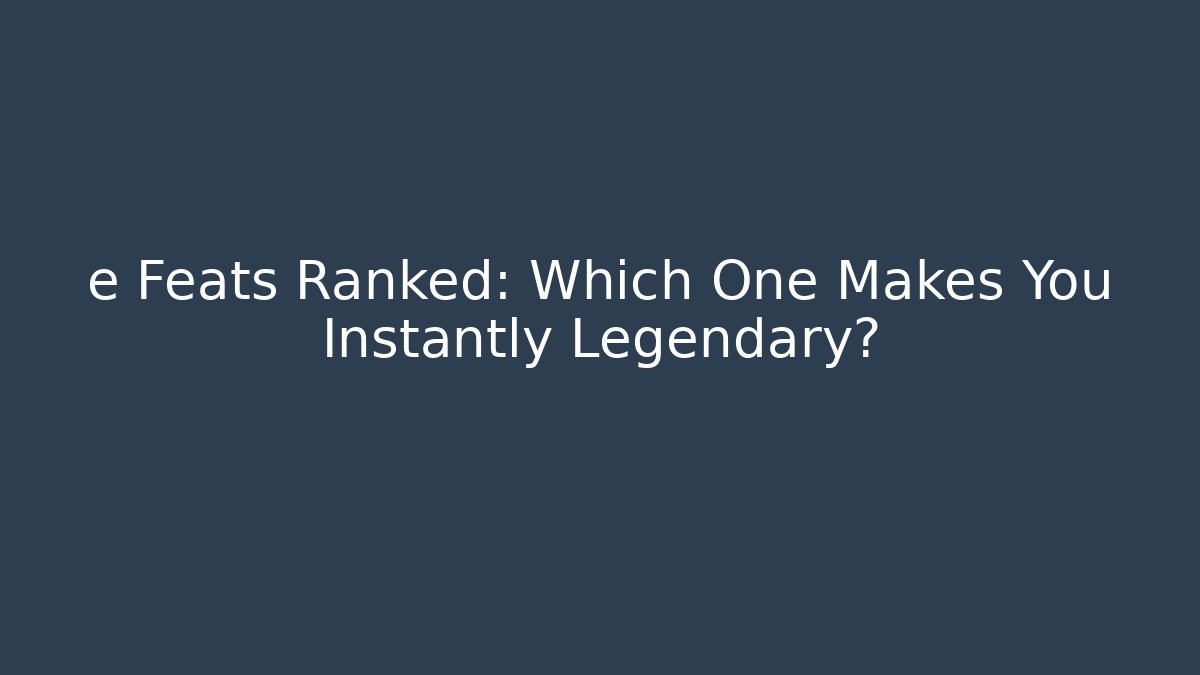 e Feats Ranked: Which One Makes You Instantly Legendary?