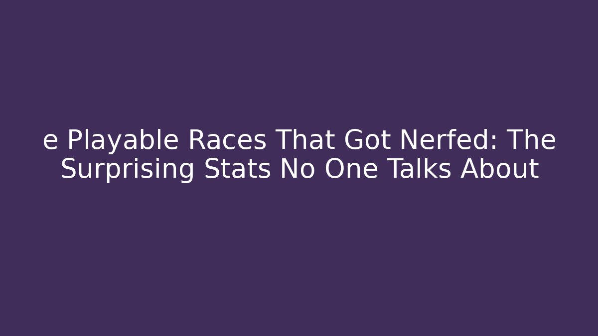 e Playable Races That Got Nerfed: The Surprising Stats No One Talks About