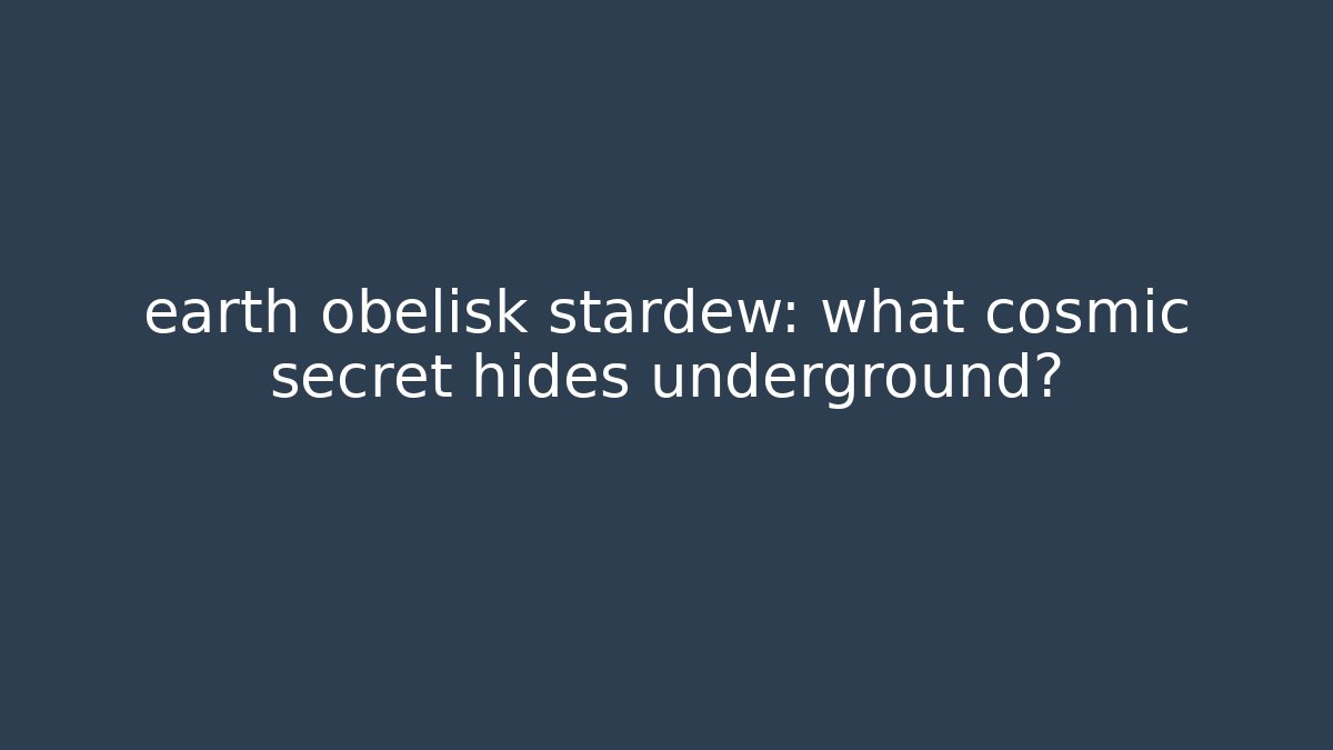 earth obelisk stardew: what cosmic secret hides underground?