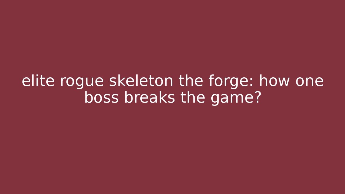 elite rogue skeleton the forge: how one boss breaks the game?