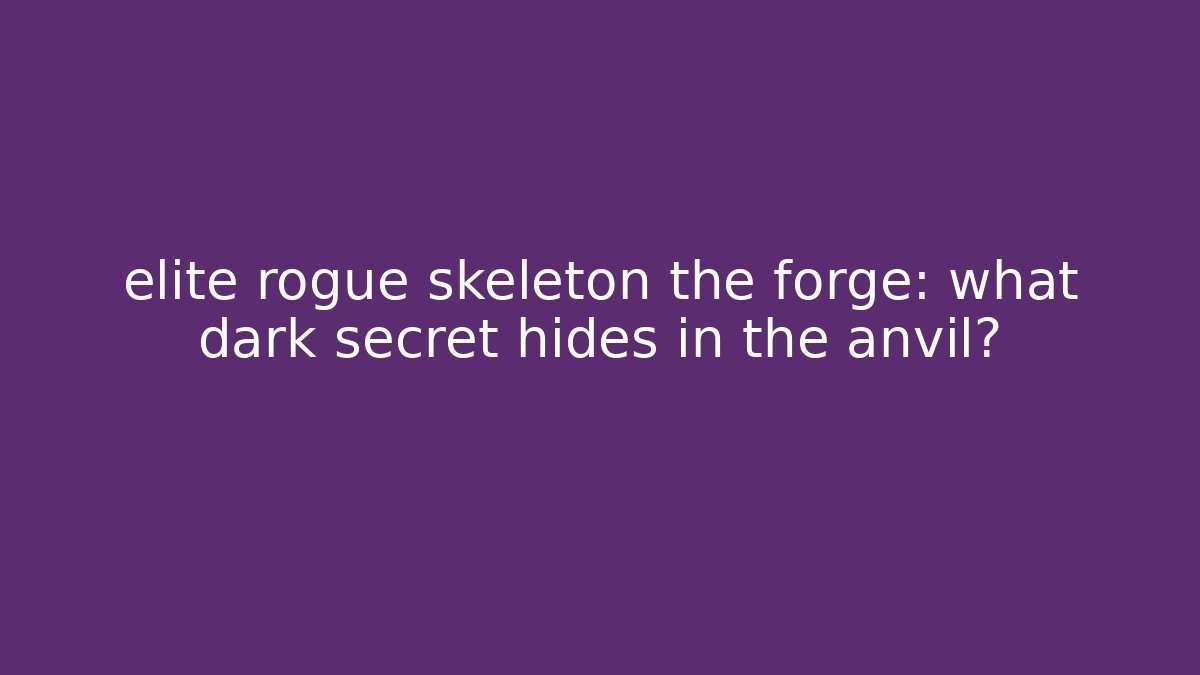 elite rogue skeleton the forge: what dark secret hides in the anvil?