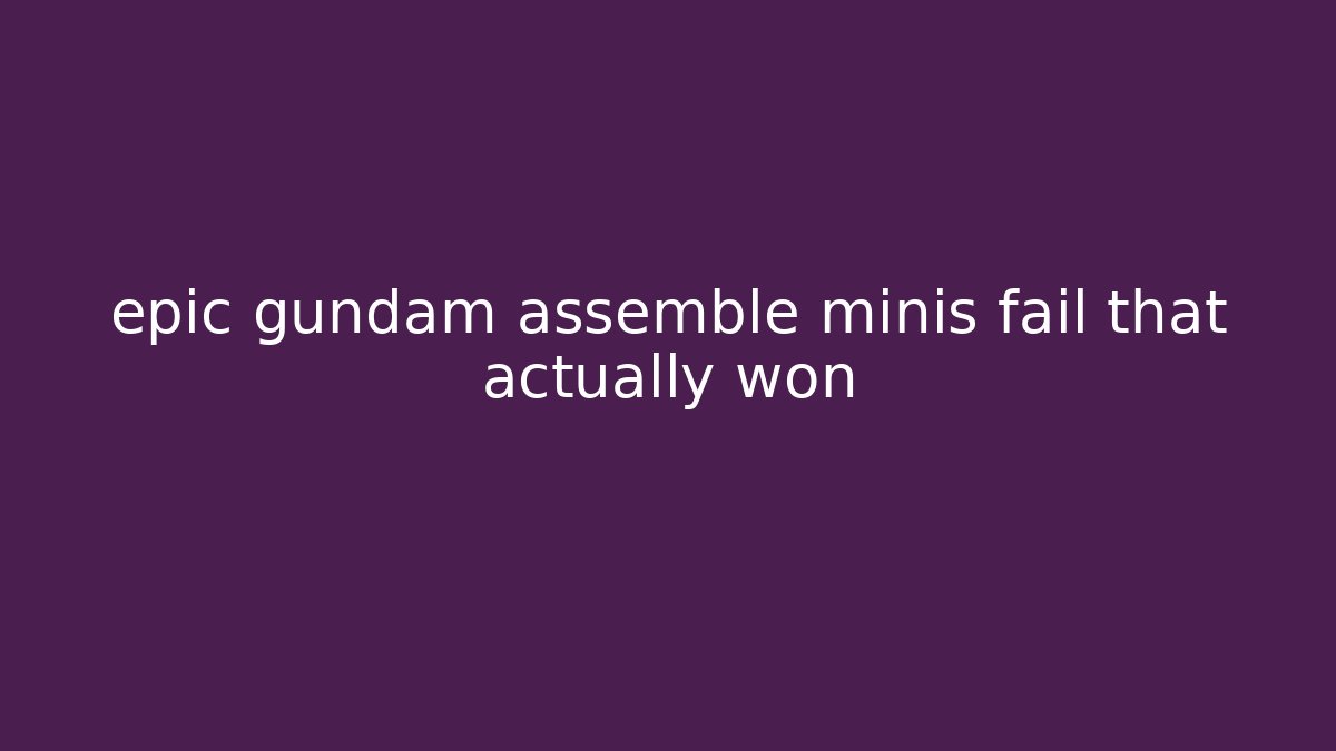 epic gundam assemble minis fail that actually won