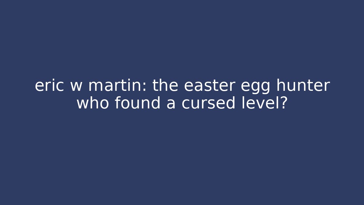 eric w martin: the easter egg hunter who found a cursed level?