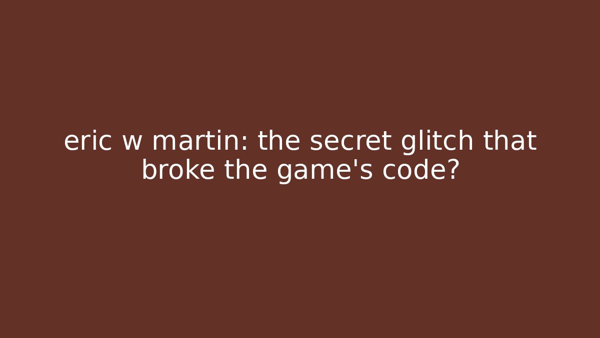 eric w martin: the secret glitch that broke the game's code?