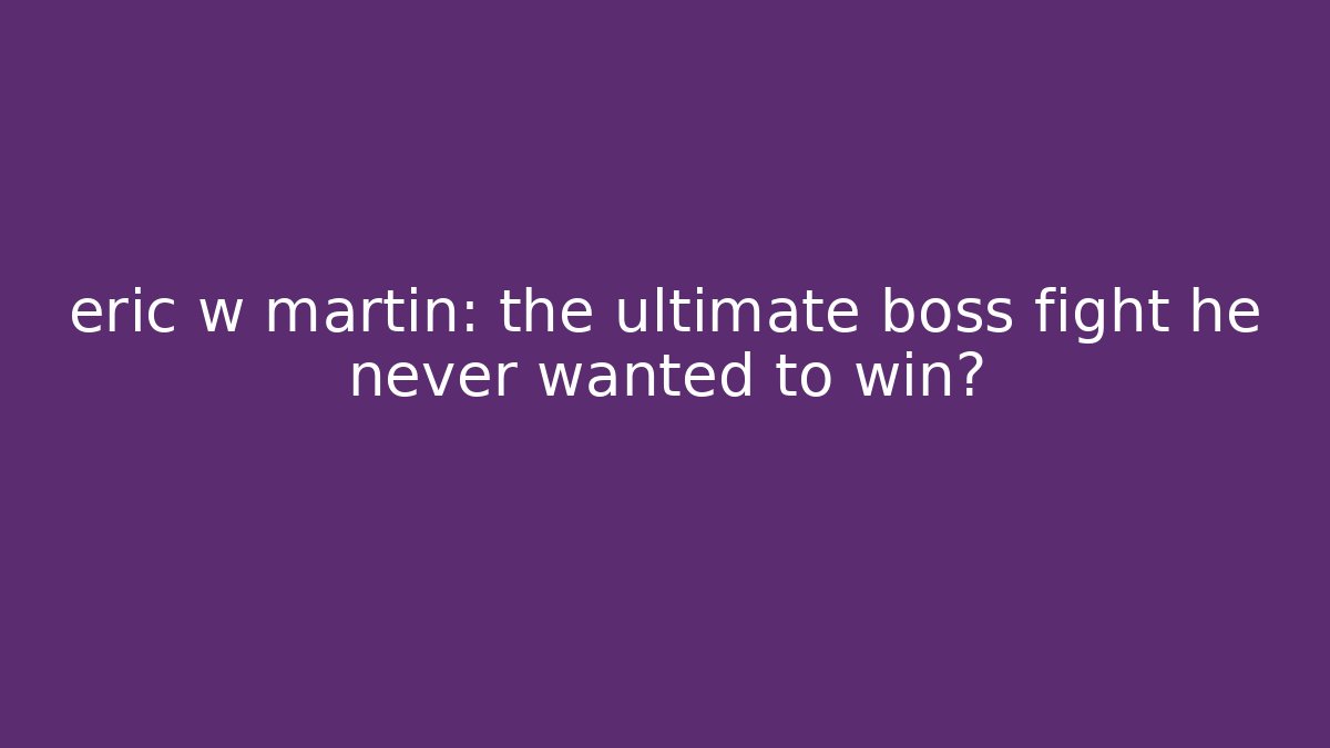 eric w martin: the ultimate boss fight he never wanted to win?