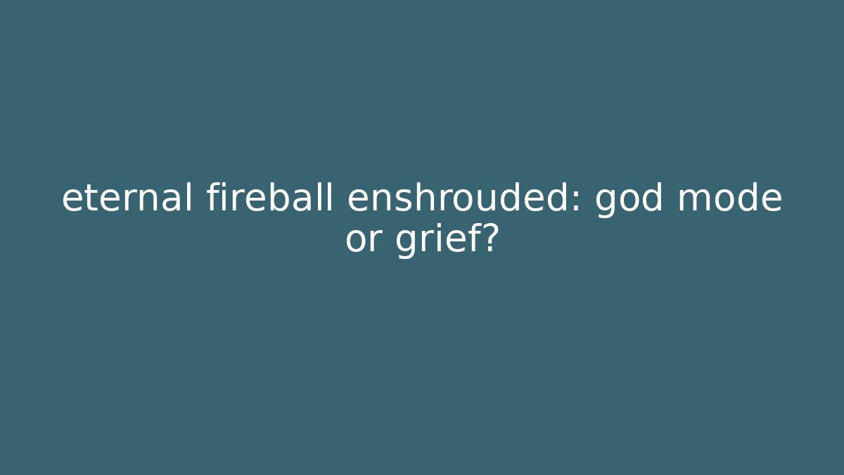 eternal fireball enshrouded: god mode or grief? - Método de Aprovação