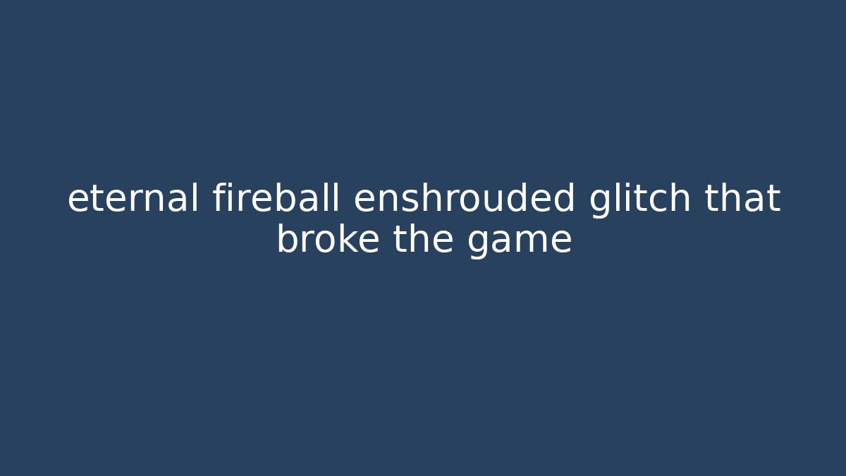 eternal fireball enshrouded glitch that broke the game