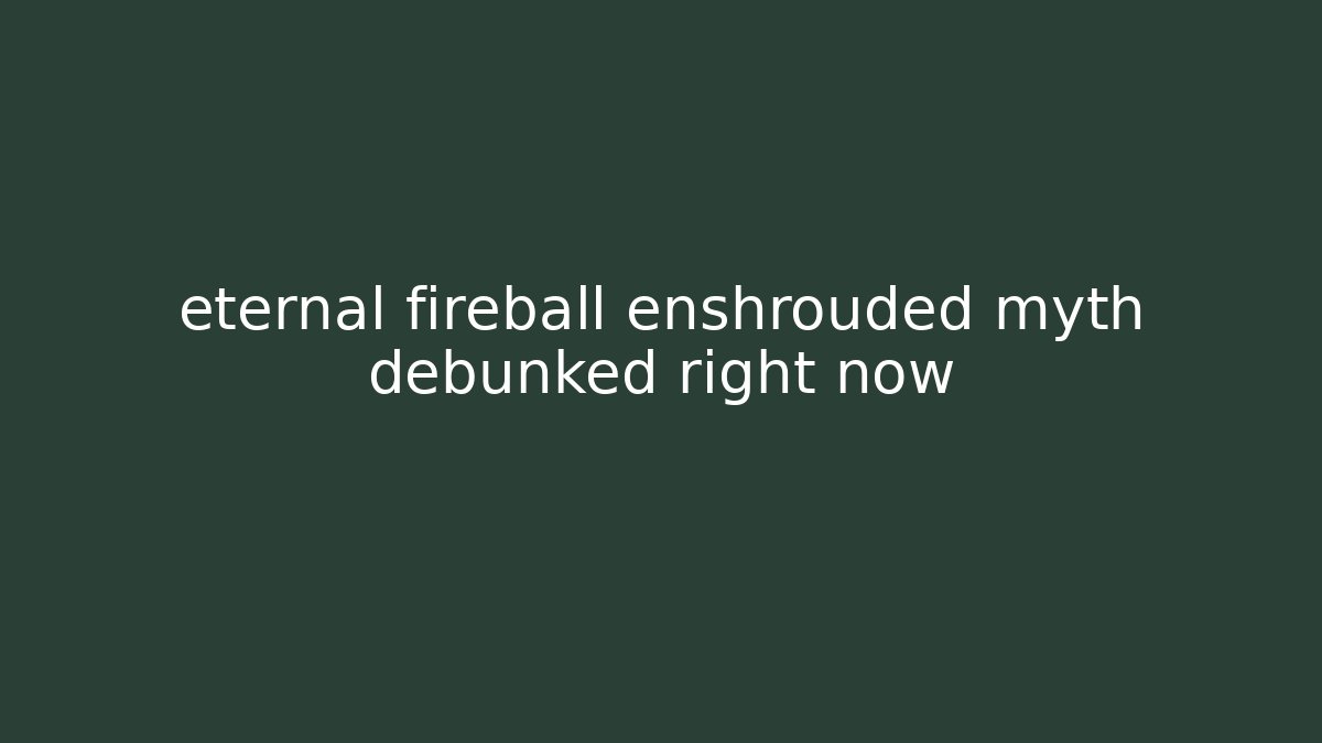 eternal fireball enshrouded myth debunked right now