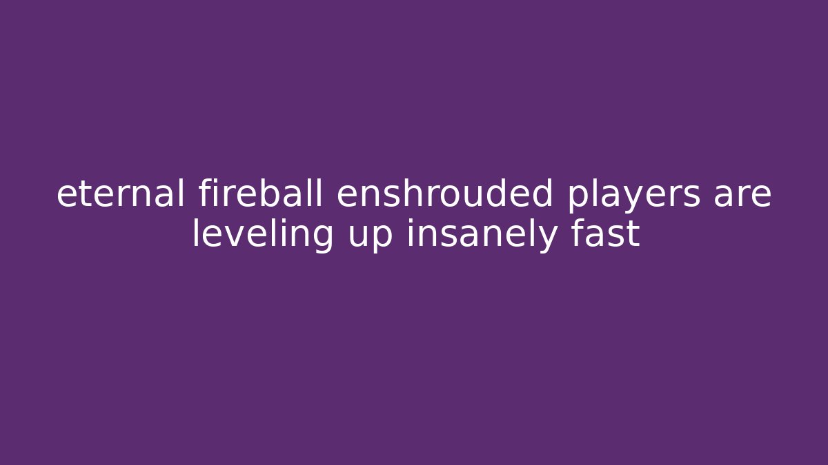 eternal fireball enshrouded players are leveling up insanely fast