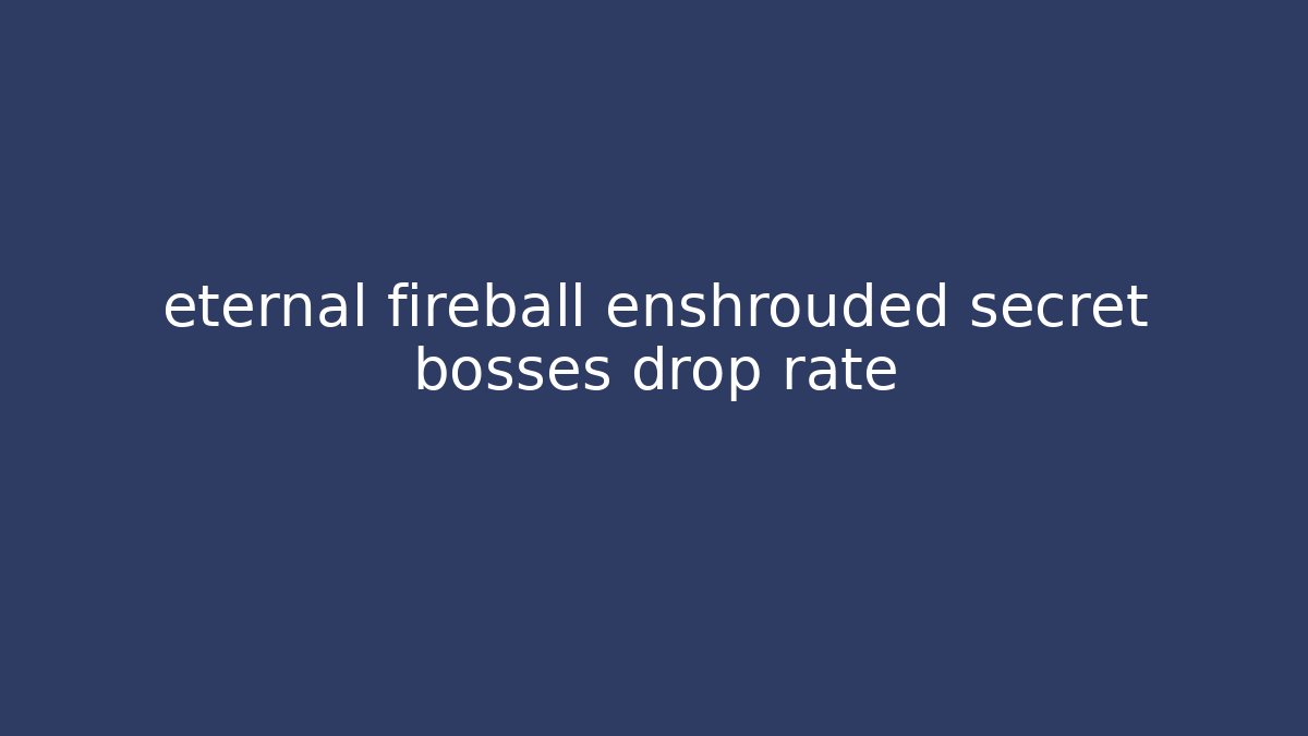eternal fireball enshrouded secret bosses drop rate