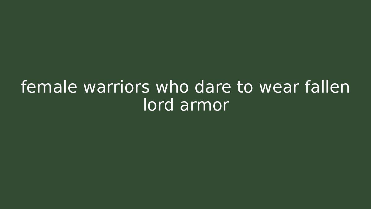 female warriors who dare to wear fallen lord armor