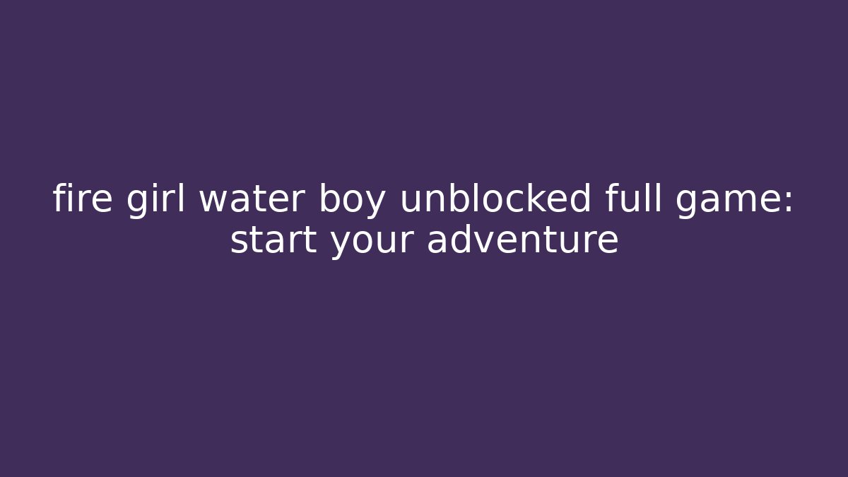 fire girl water boy unblocked full game: start your adventure