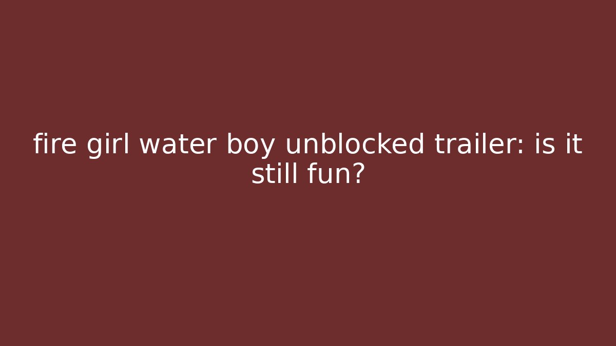 fire girl water boy unblocked trailer: is it still fun?