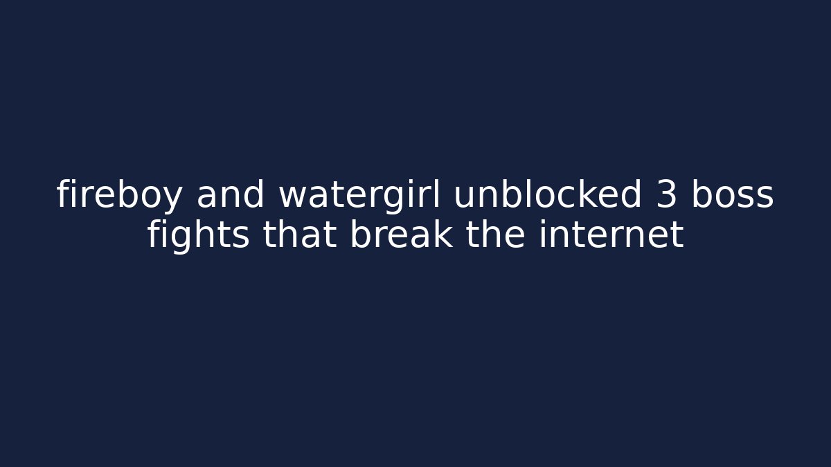fireboy and watergirl unblocked 3 boss fights that break the internet