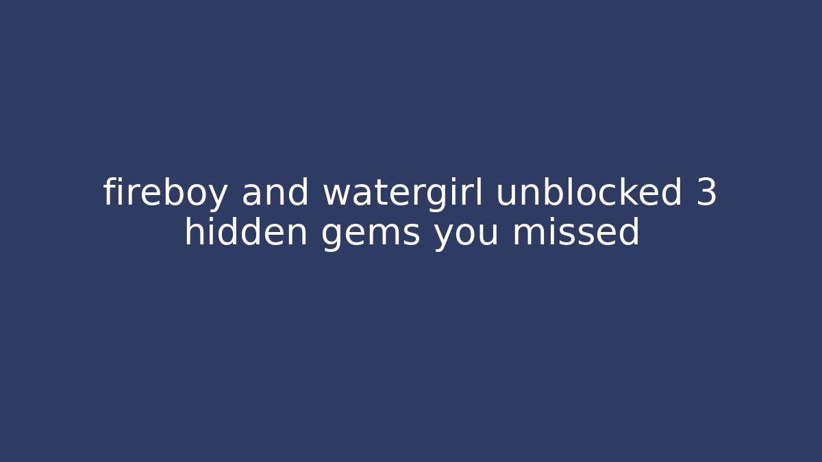 fireboy and watergirl unblocked 3 hidden gems you missed