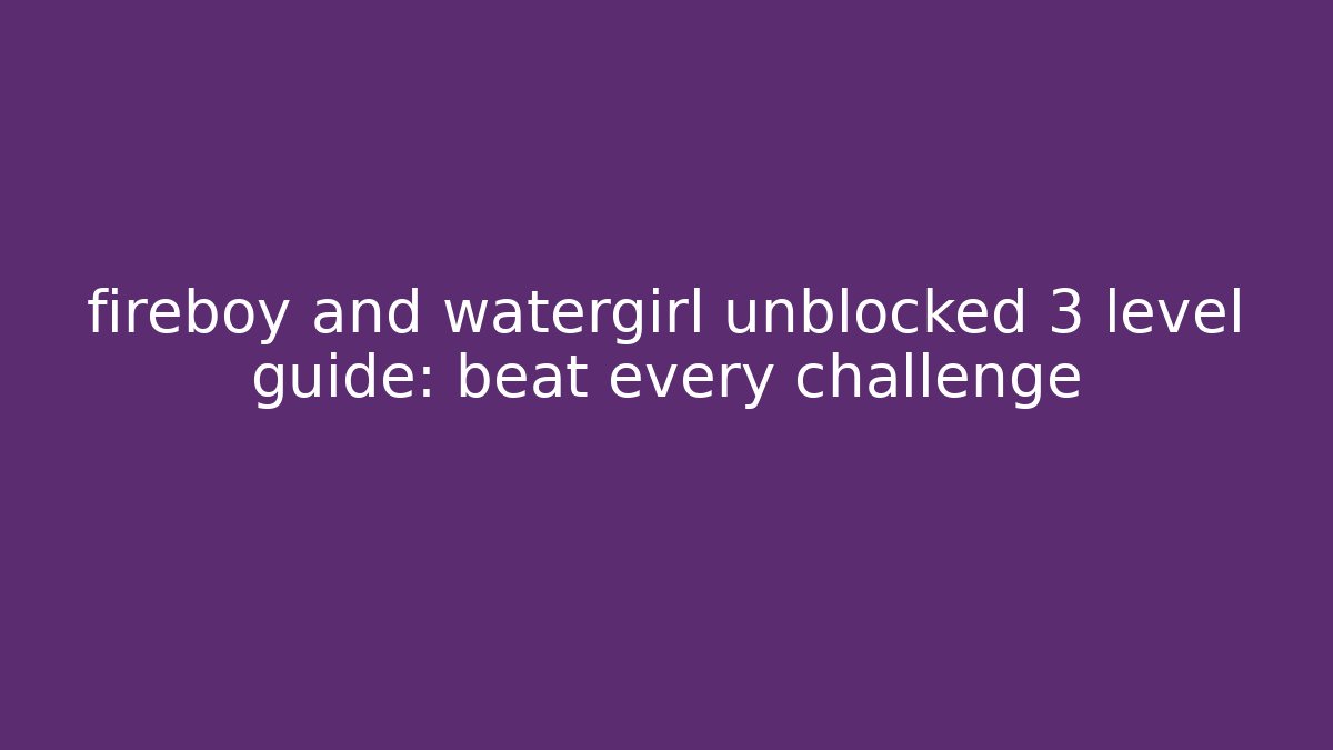 fireboy and watergirl unblocked 3 level guide: beat every challenge