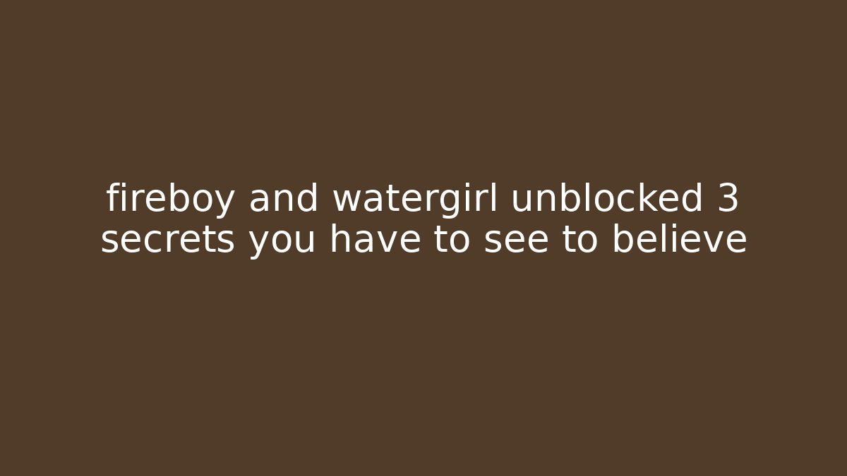 fireboy and watergirl unblocked 3 secrets you have to see to believe