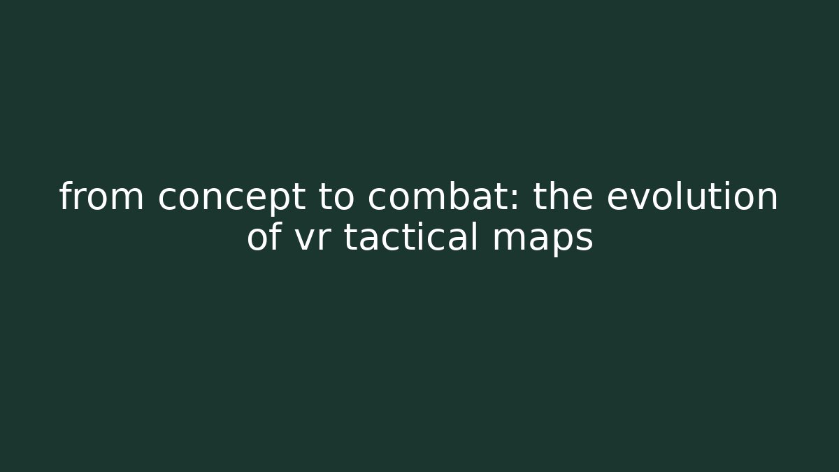 from concept to combat: the evolution of vr tactical maps