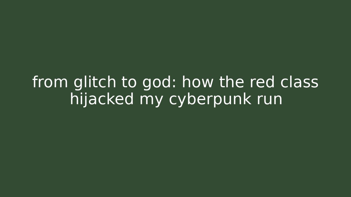 from glitch to god: how the red class hijacked my cyberpunk run