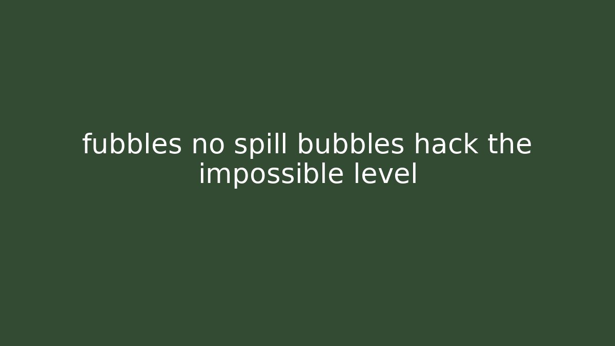 fubbles no spill bubbles hack the impossible level - Método de Aprovação